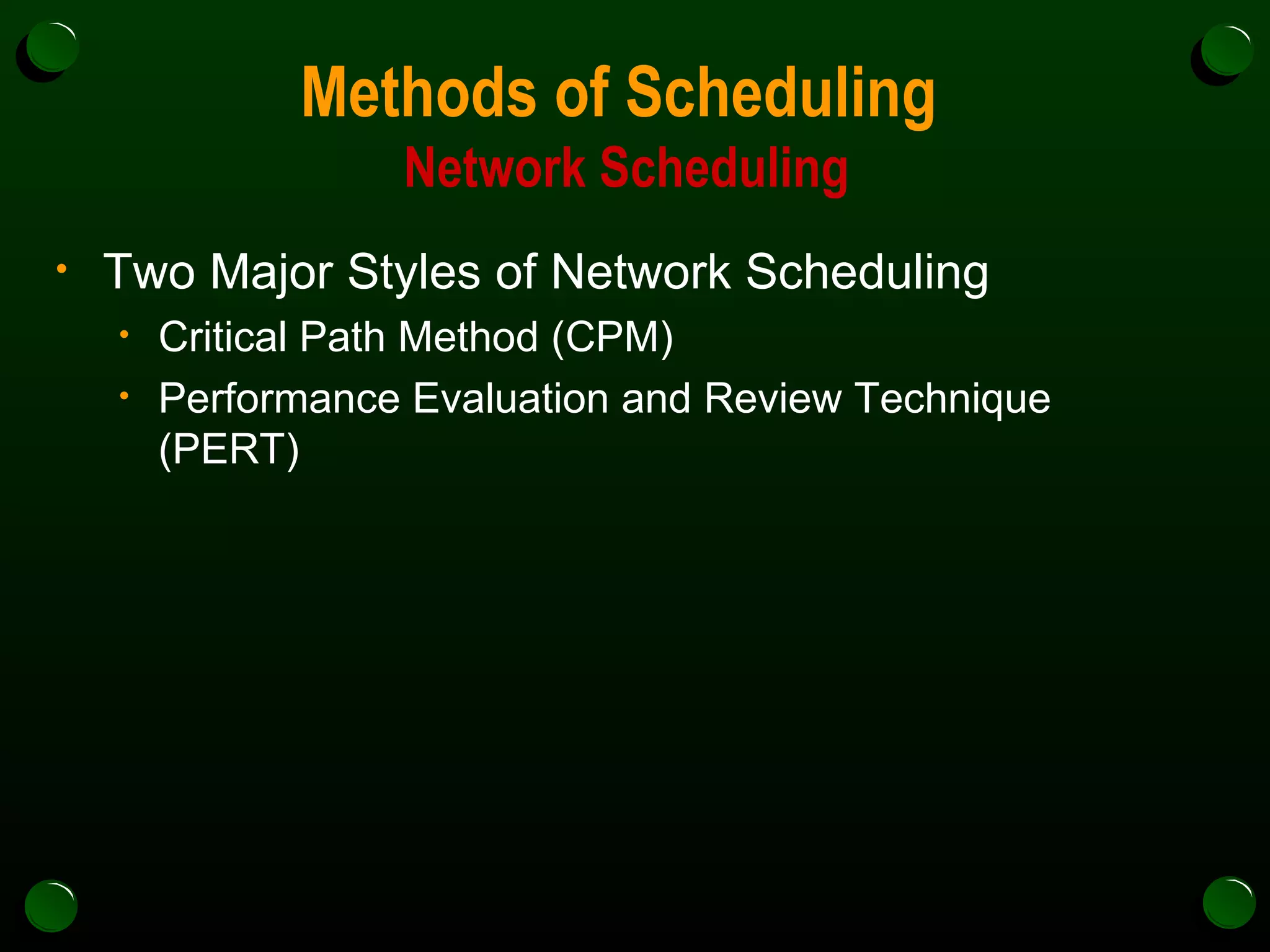 Methods of Scheduling  Network Scheduling Two Major Styles of Network Scheduling Critical Path Method (CPM) Performance Evaluation and Review Technique (PERT)  