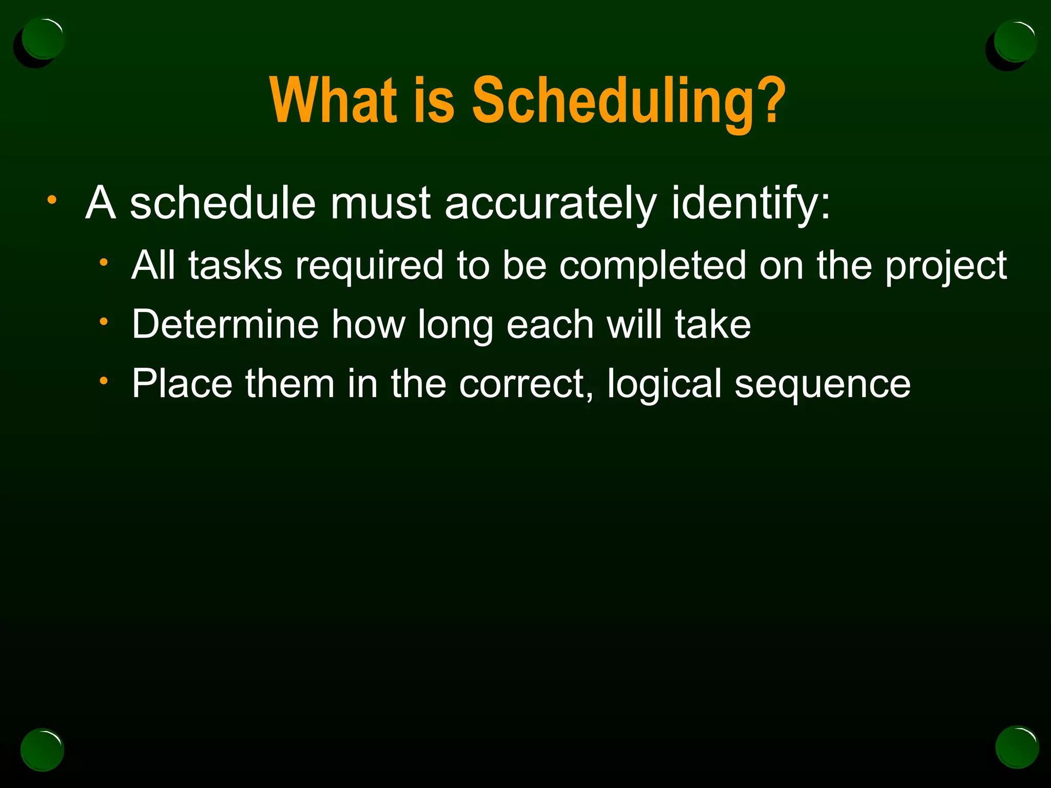 What is Scheduling? A schedule must accurately identify: All tasks required to be completed on the project Determine how long each will take Place them in the correct, logical sequence 