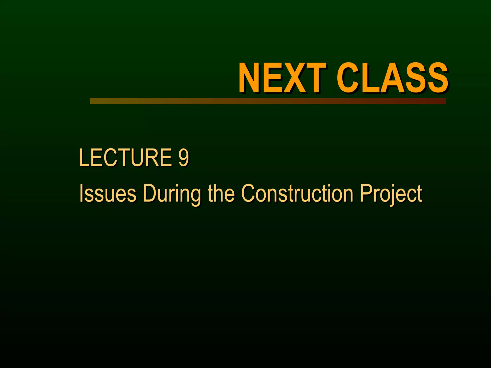 NEXT CLASS LECTURE 9  Issues During the Construction Project 
