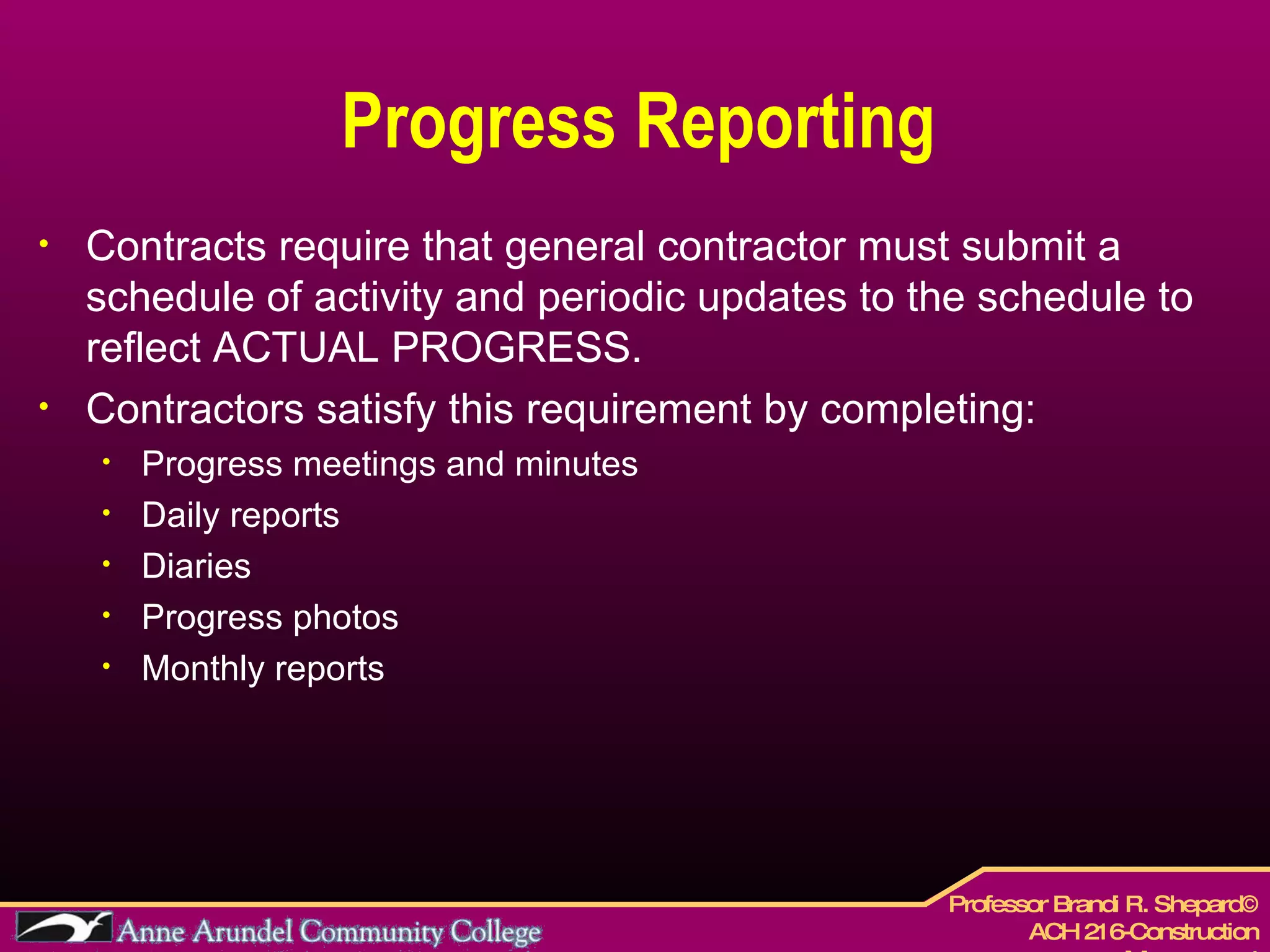 Progress Reporting Contracts require that general contractor must submit a schedule of activity and periodic updates to the schedule to reflect ACTUAL PROGRESS. Contractors satisfy this requirement by completing: Progress meetings and minutes Daily reports Diaries Progress photos Monthly reports 
