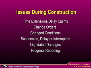 Issues During Construction Time Extensions/Delay Claims Change Orders  Changed Conditions Suspension, Delay or Interruption Liquidated Damages Progress Reporting 