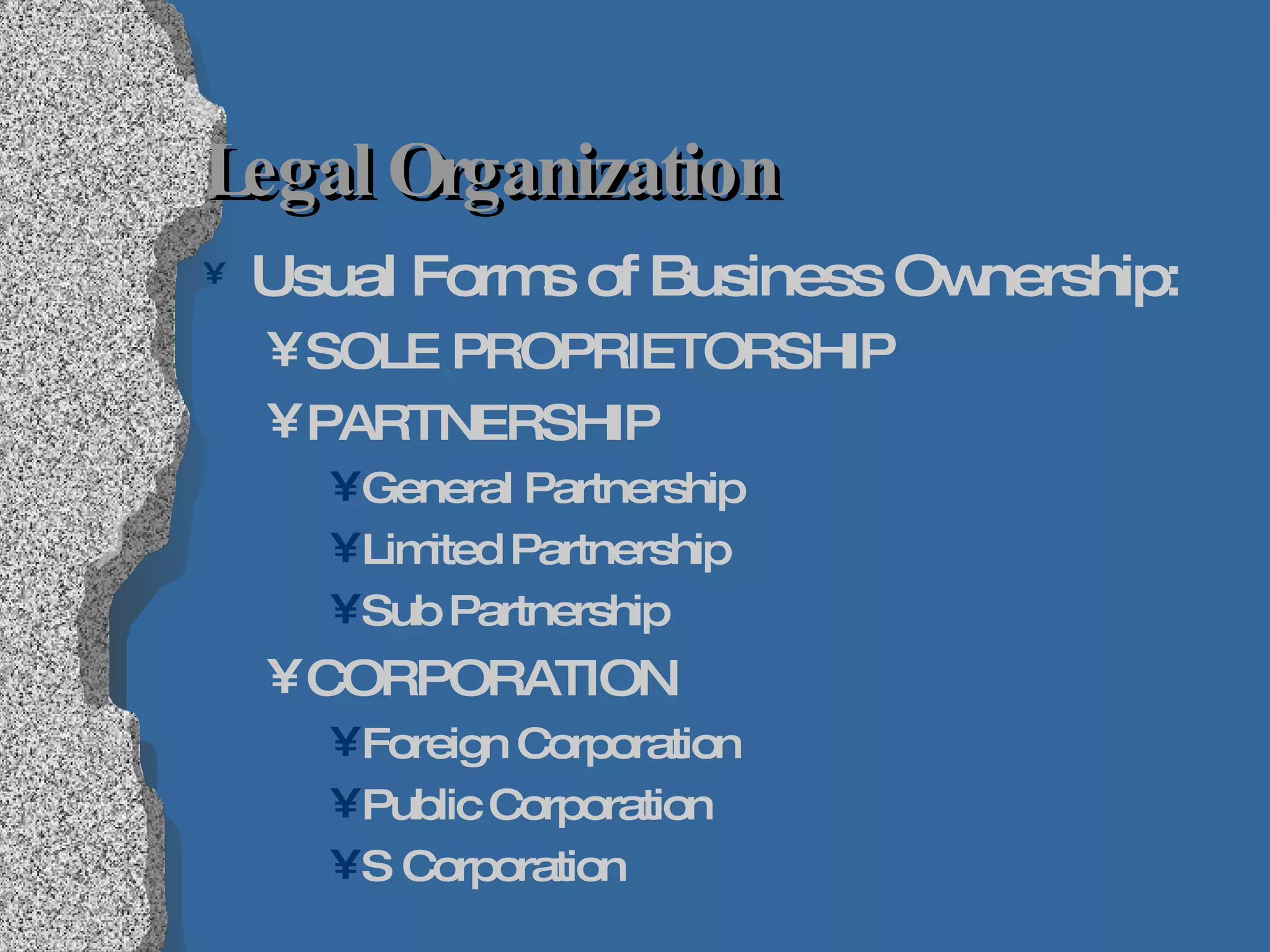 Legal Organization Usual Forms of Business Ownership: SOLE PROPRIETORSHIP PARTNERSHIP General Partnership Limited Partnership Sub Partnership CORPORATION Foreign Corporation Public Corporation S Corporation  