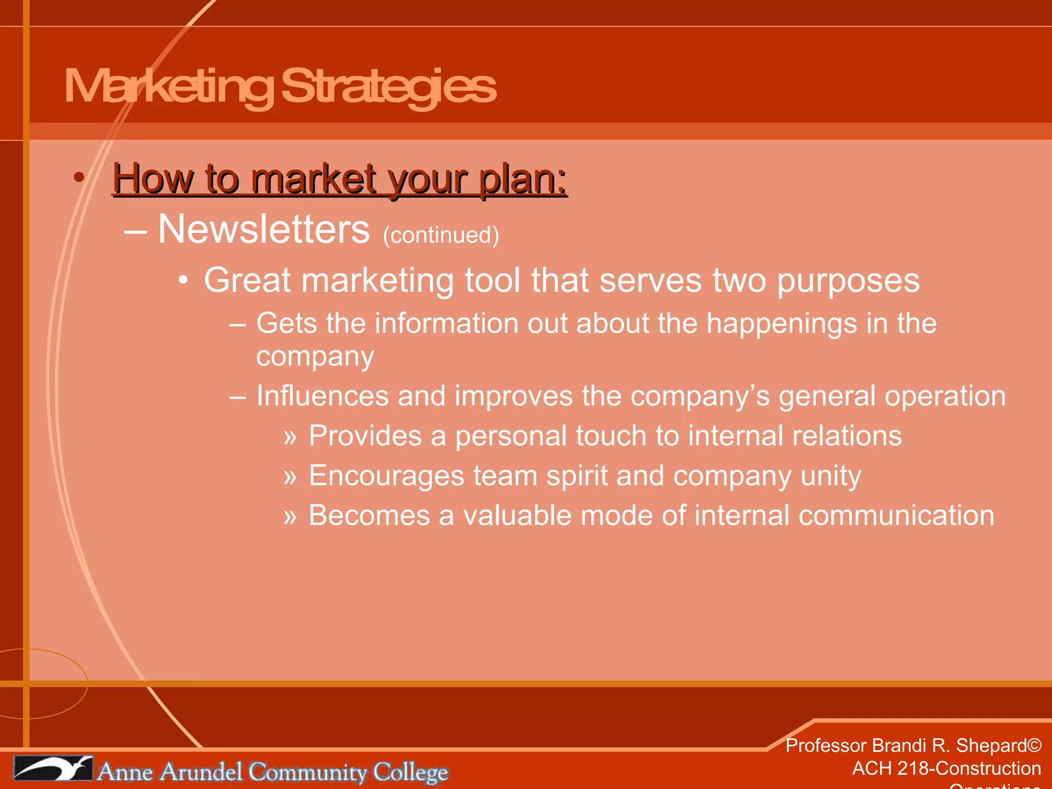 Marketing Strategies How to market your plan: Newsletters  (continued) Great marketing tool that serves two purposes Gets the information out about the happenings in the company Influences and improves the company’s general operation Provides a personal touch to internal relations Encourages team spirit and company unity Becomes a valuable mode of internal communication 