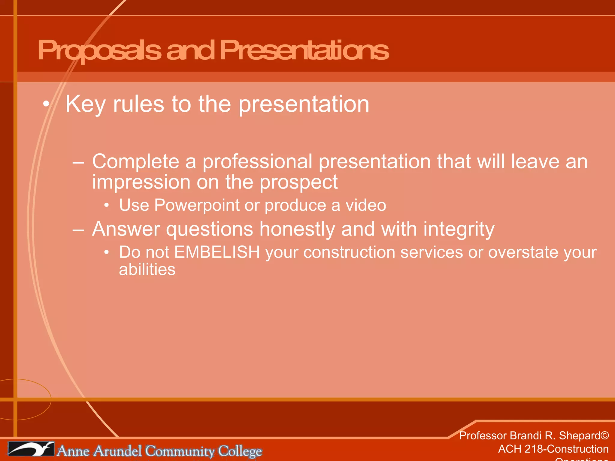 Proposals and Presentations Key rules to the presentation Complete a professional presentation that will leave an impression on the prospect Use Powerpoint or produce a video Answer questions honestly and with integrity  Do not EMBELISH your construction services or overstate your abilities 