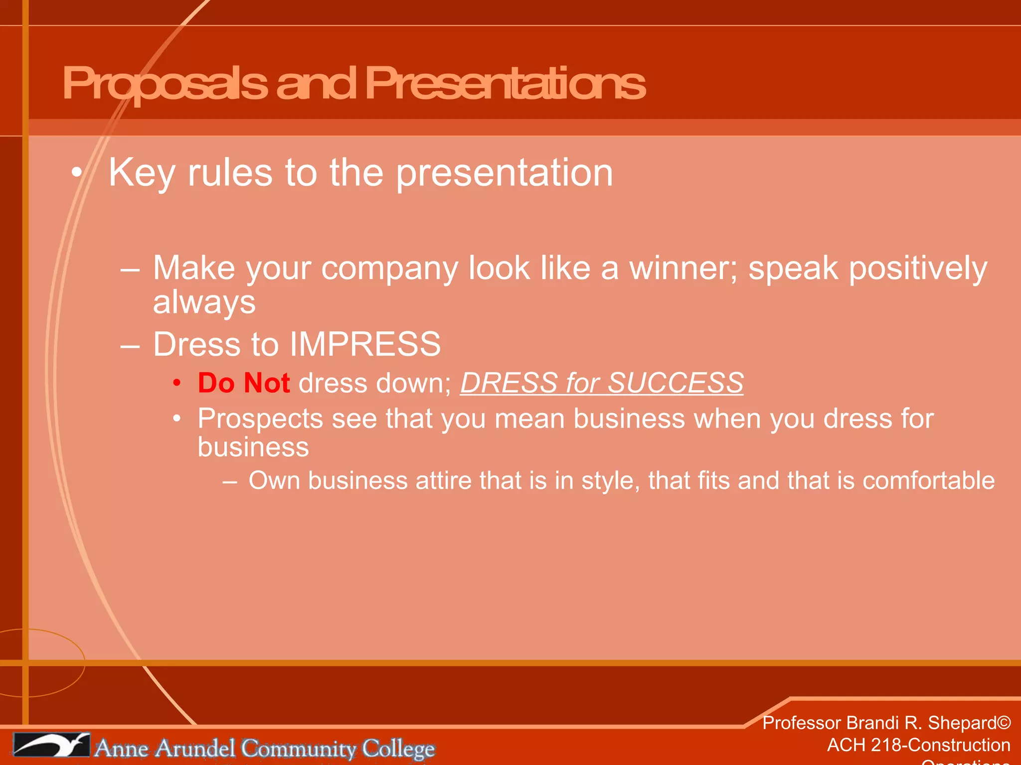 Proposals and Presentations Key rules to the presentation Make your company look like a winner; speak positively always Dress to IMPRESS Do Not  dress down;  DRESS for SUCCESS Prospects see that you mean business when you dress for business Own business attire that is in style, that fits and that is comfortable 