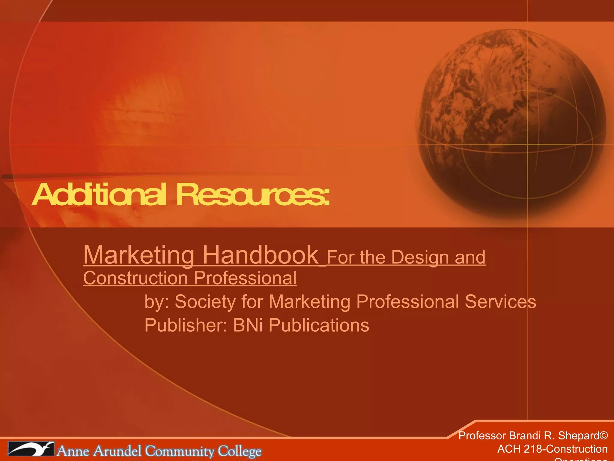 Additional Resources: Marketing Handbook   For the Design and Construction Professional by: Society for Marketing Professional Services Publisher: BNi Publications 
