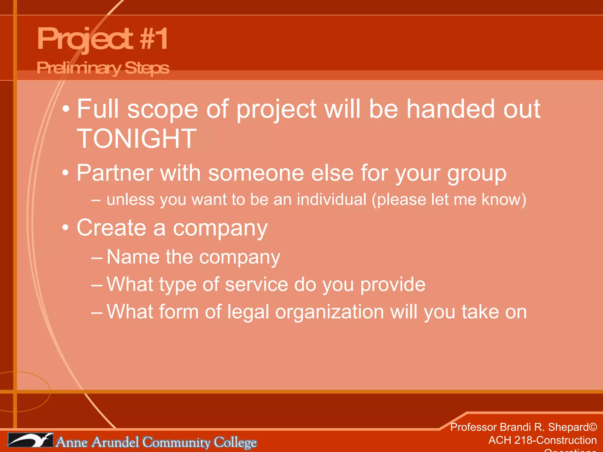 Project #1 Preliminary Steps Full scope of project will be handed out TONIGHT Partner with someone else for your group  unless you want to be an individual (please let me know) Create a company Name the company What type of service do you provide What form of legal organization will you take on 