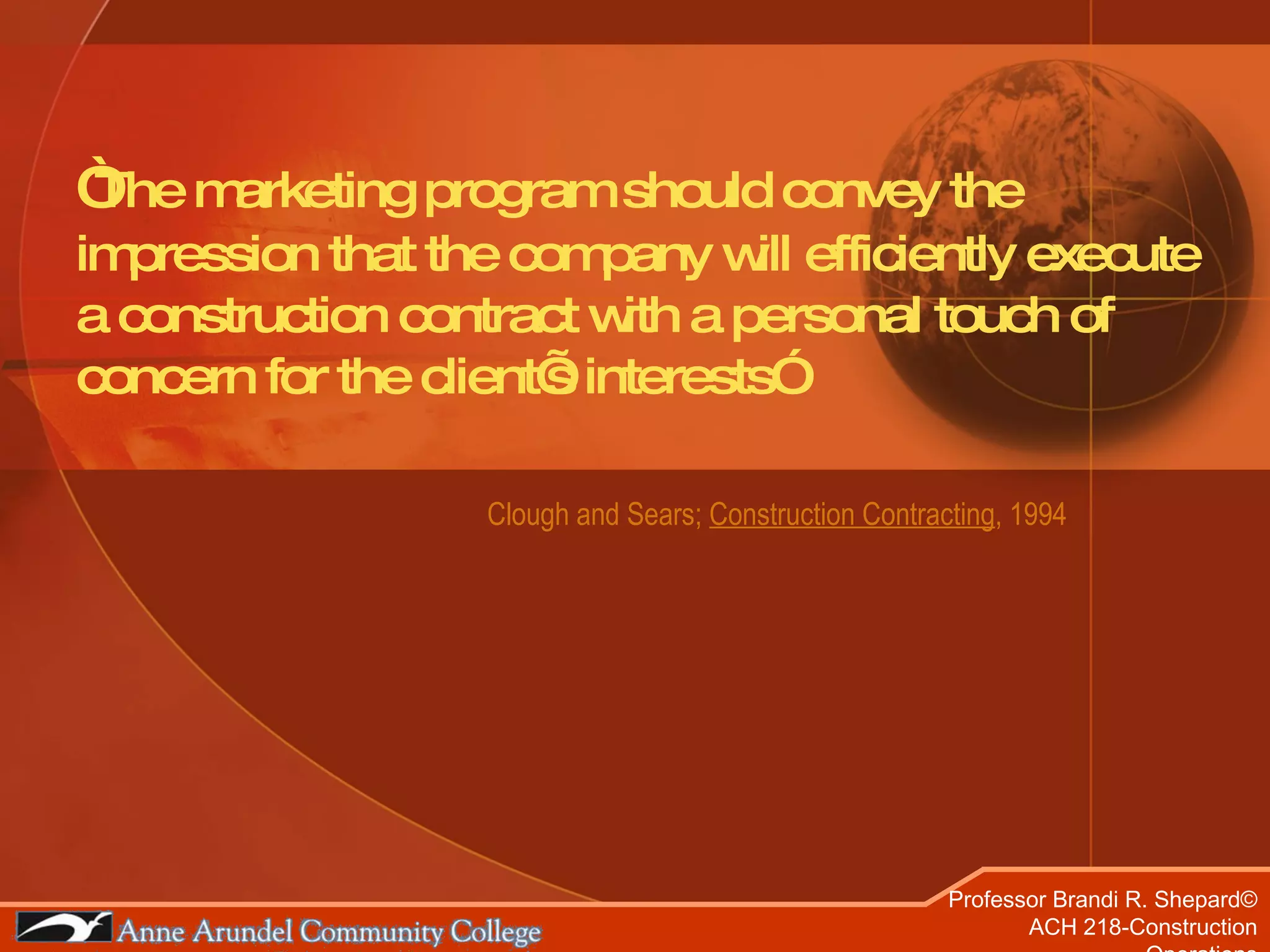 “ The marketing program should convey the impression that the company will efficiently execute a construction contract with a personal touch of concern for the client’s interests” Clough and Sears;  Construction Contracting , 1994 