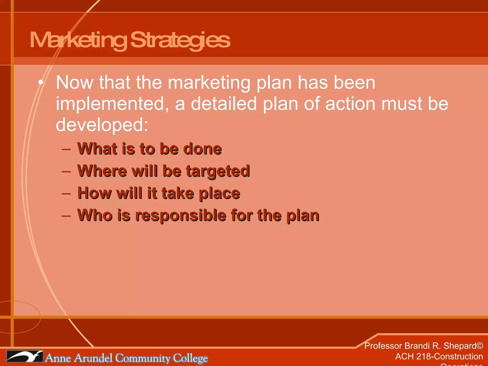 Marketing Strategies Now that the marketing plan has been implemented, a detailed plan of action must be developed: What is to be done Where will be targeted How will it take place Who is responsible for the plan 