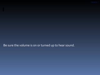 Be sure the volume is on or turned up to hear sound. 
