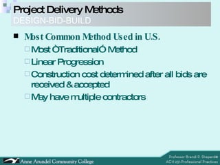 Project Delivery Methods DESIGN-BID-BUILD Most Common Method Used in U.S. Most “Traditional” Method Linear Progression Construction cost determined after all bids are received & accepted May have multiple contractors 