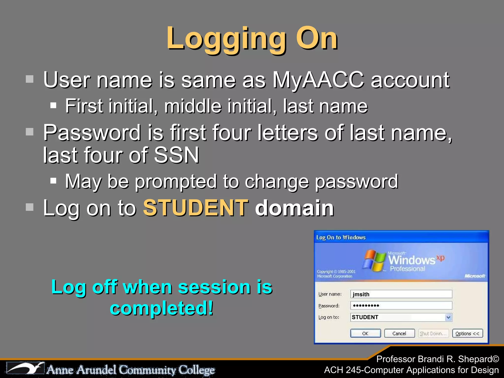 Logging On User name is same as MyAACC account First initial, middle initial, last name Password is first four letters of last name, last four of SSN May be prompted to change password Log on to  STUDENT  domain Log off when session is completed! jmsith STUDENT 