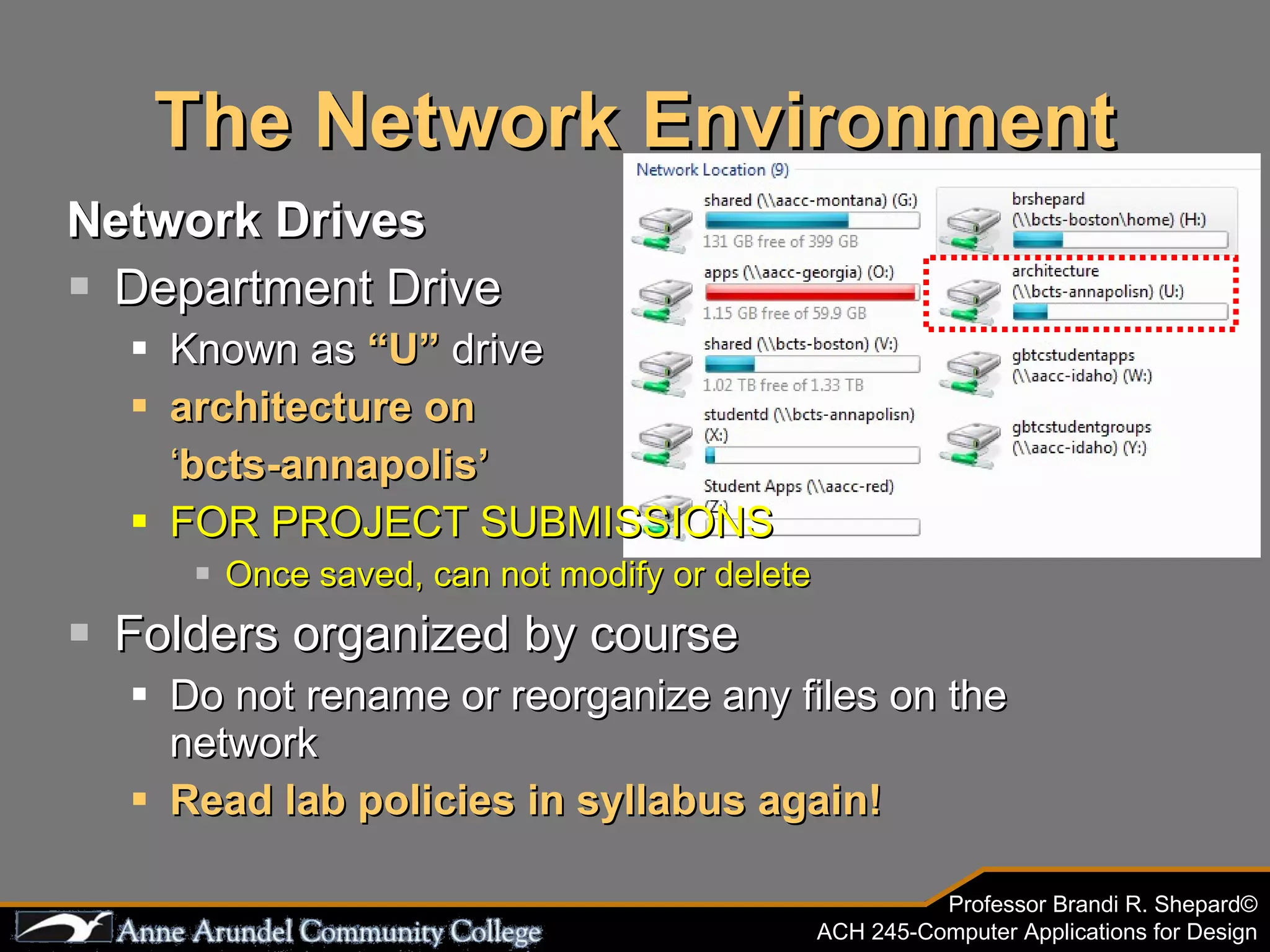 The Network Environment Network Drives Department Drive Known as  “U”  drive architecture on   ‘ bcts-annapolis’ FOR PROJECT SUBMISSIONS  Once saved, can not modify or delete Folders organized by course Do not rename or reorganize any files on the network Read lab policies in syllabus again! 