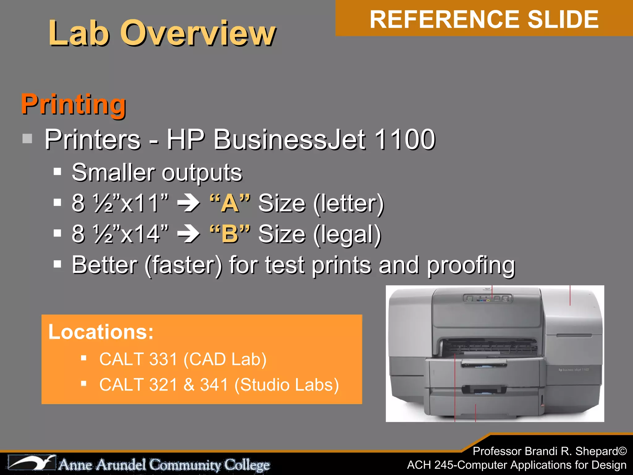Printing Printers - HP BusinessJet 1100 Smaller outputs 8 ½”x11”     “A”  Size (letter) 8 ½”x14”     “B”  Size (legal) Better (faster) for test prints and proofing Locations: CALT 331 (CAD Lab) CALT 321 & 341 (Studio Labs) REFERENCE SLIDE Lab Overview 