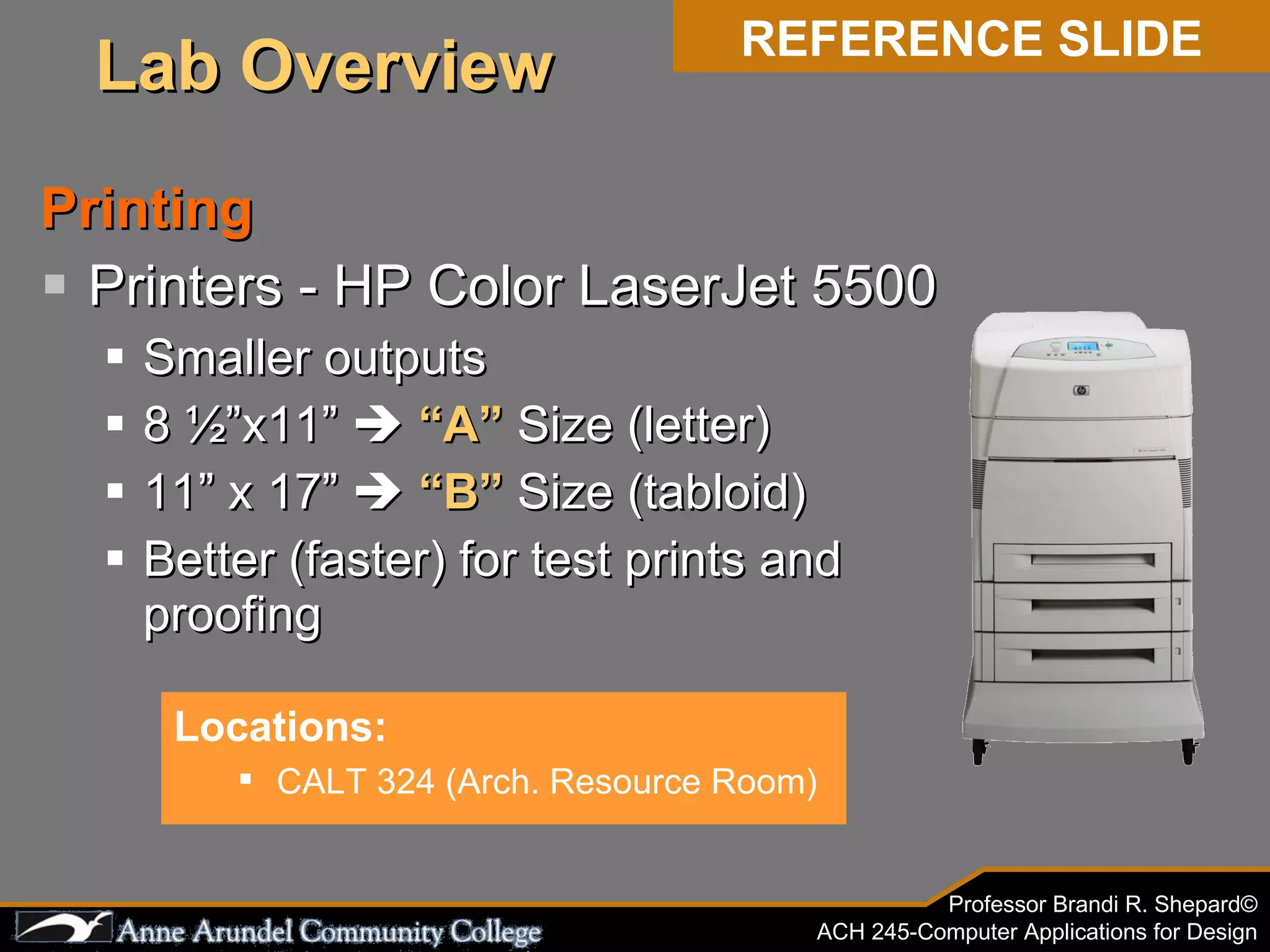 Printing Printers - HP Color LaserJet 5500 Smaller outputs 8 ½”x11”     “A”  Size (letter) 11” x 17”     “B”  Size (tabloid) Better (faster) for test prints and proofing Locations: CALT 324 (Arch. Resource Room) REFERENCE SLIDE Lab Overview 