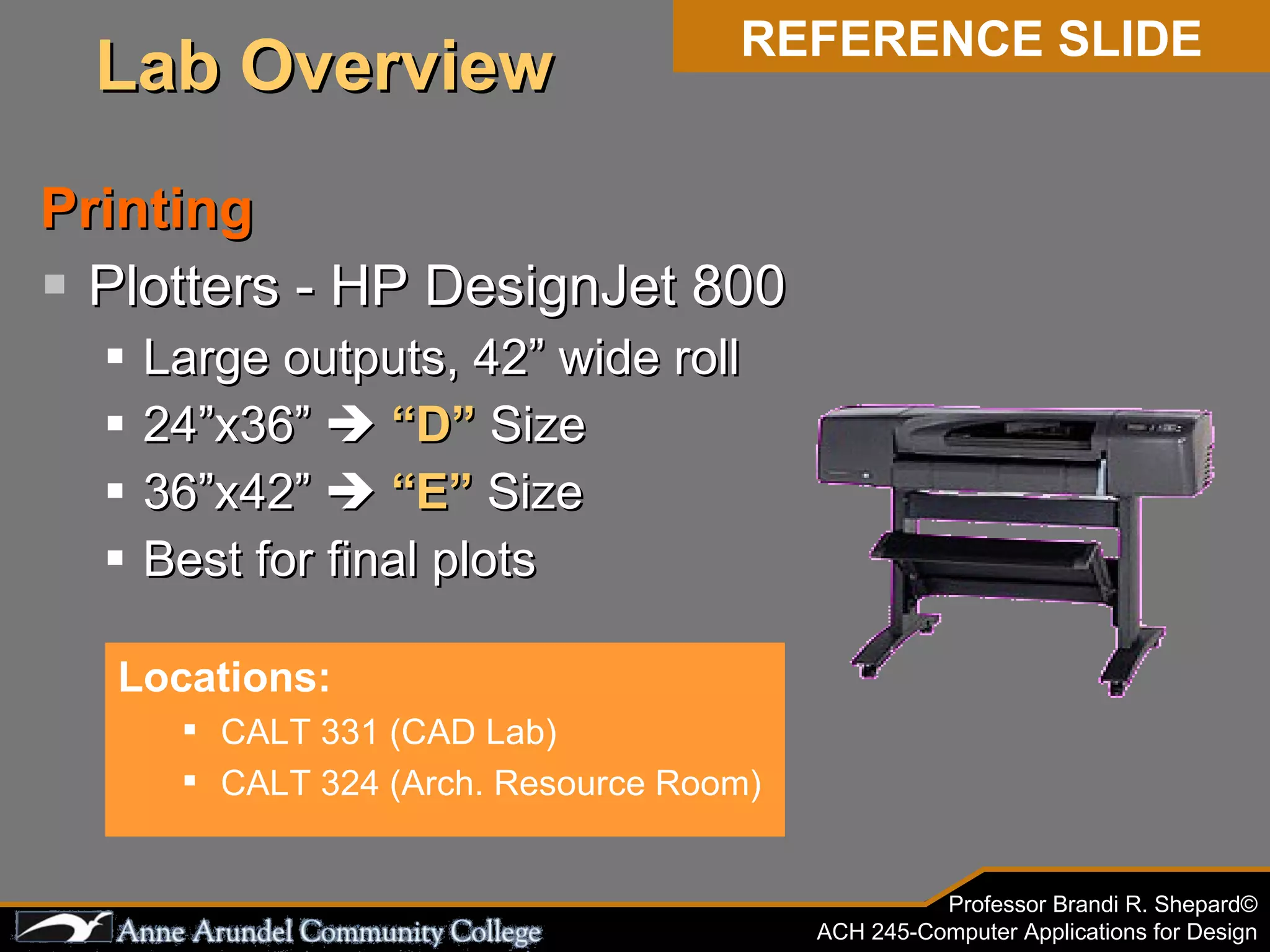 Printing Plotters - HP DesignJet 800 Large outputs, 42” wide roll 24”x36”     “D”  Size 36”x42”     “E”  Size Best for final plots Locations: CALT 331 (CAD Lab) CALT 324 (Arch. Resource Room) REFERENCE SLIDE Lab Overview 