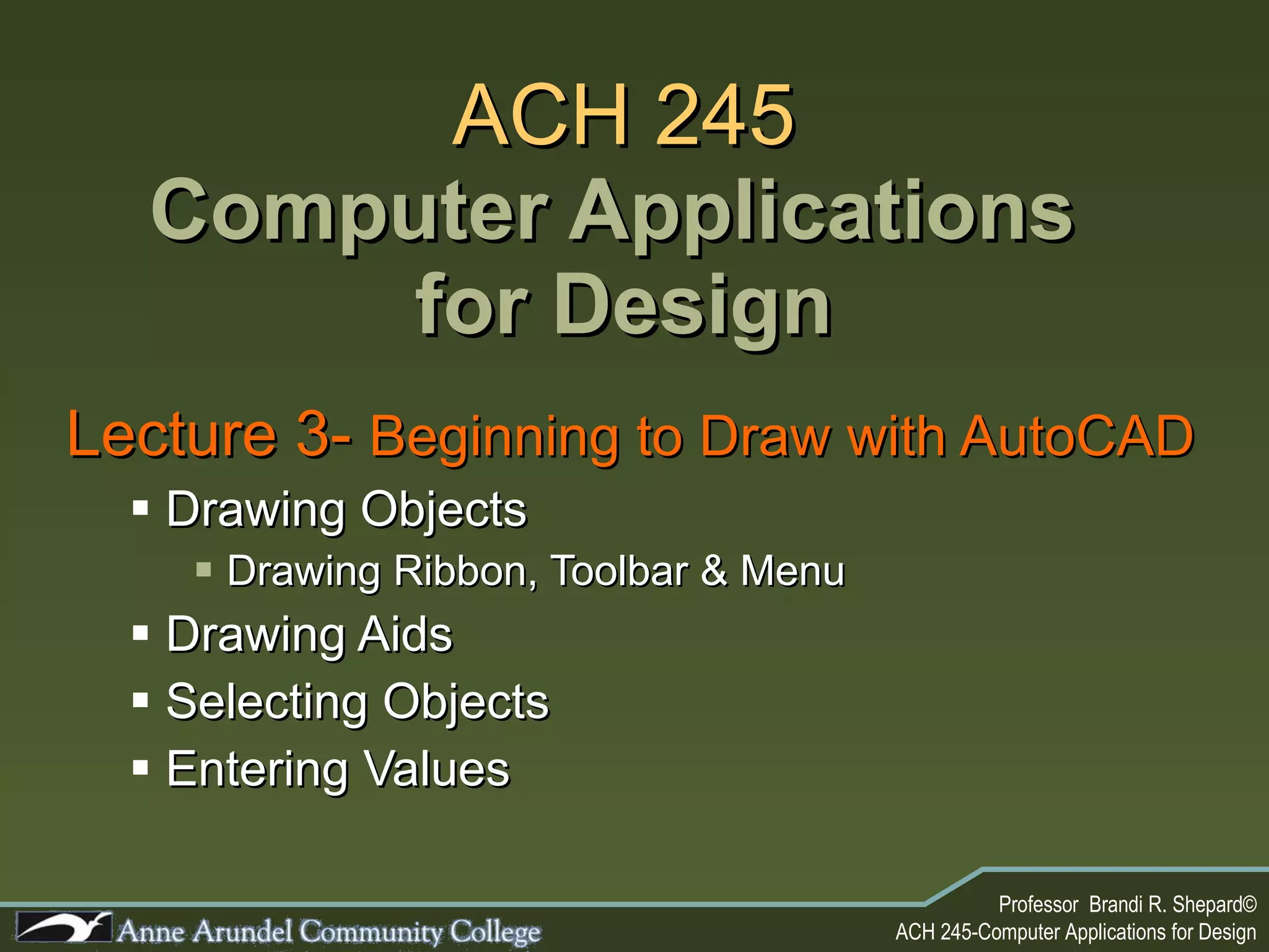 ACH 245 Computer Applications  for Design Lecture 3-  Beginning to Draw with AutoCAD Drawing Objects Drawing Ribbon, Toolbar & Menu Drawing Aids Selecting Objects Entering Values 