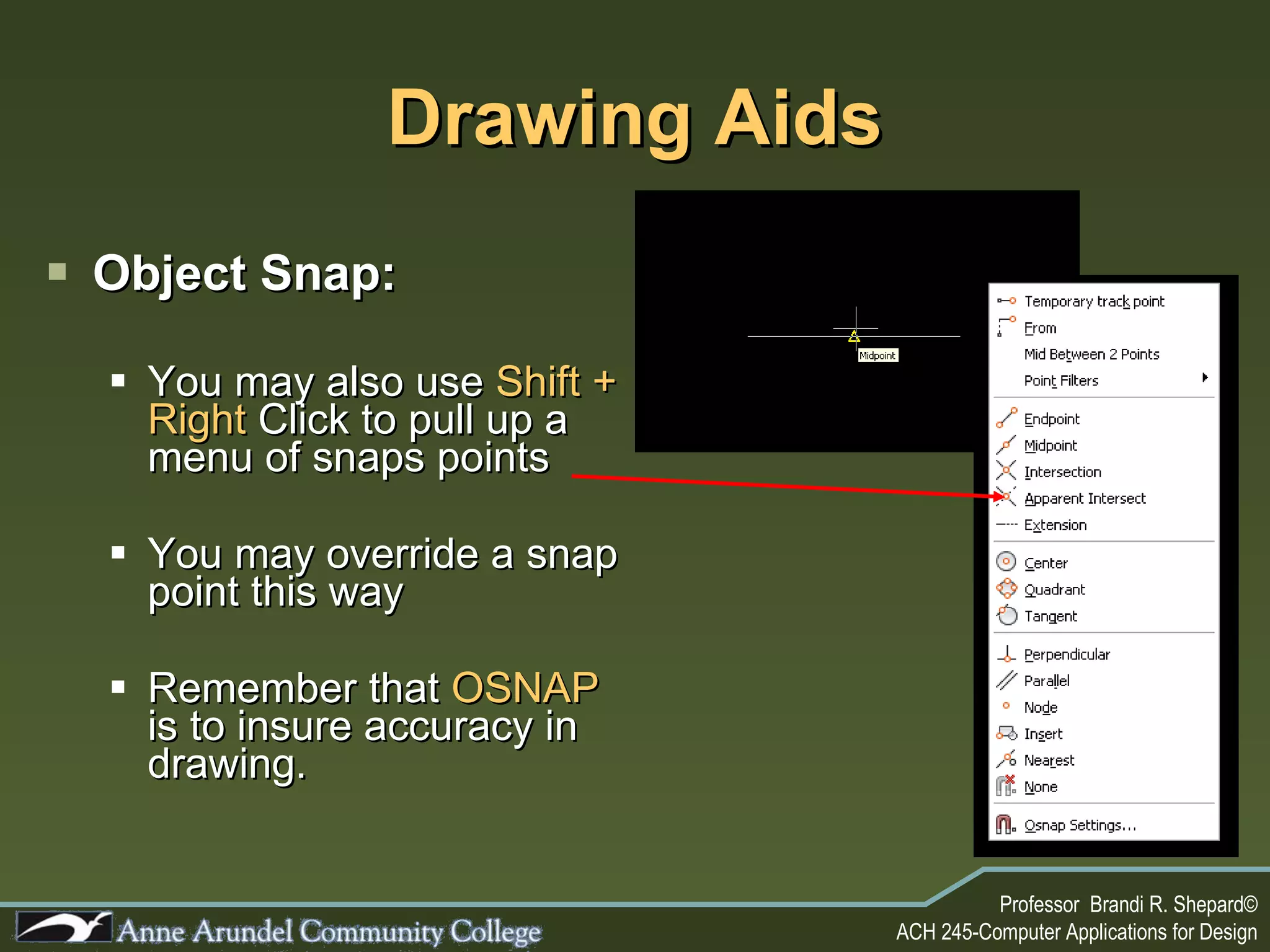 Drawing Aids Object Snap: You may also use  Shift + Right  Click to pull up a menu of snaps points You may override a snap point this way Remember that  OSNAP  is to insure accuracy in drawing. 