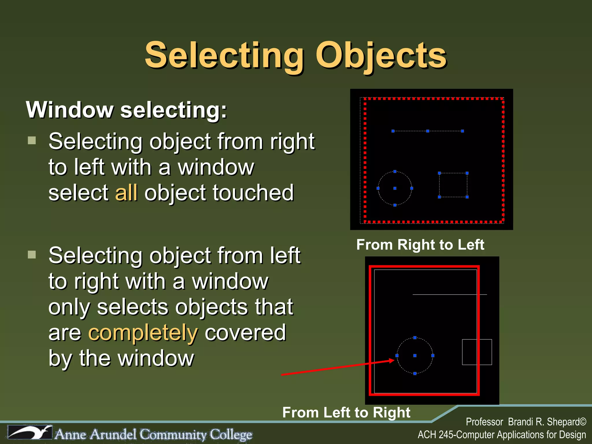 Selecting Objects Window selecting: Selecting object from right to left with a window select  all  object touched Selecting object from left to right with a window only selects objects that are  completely  covered by the window From Right to Left From Left to Right 
