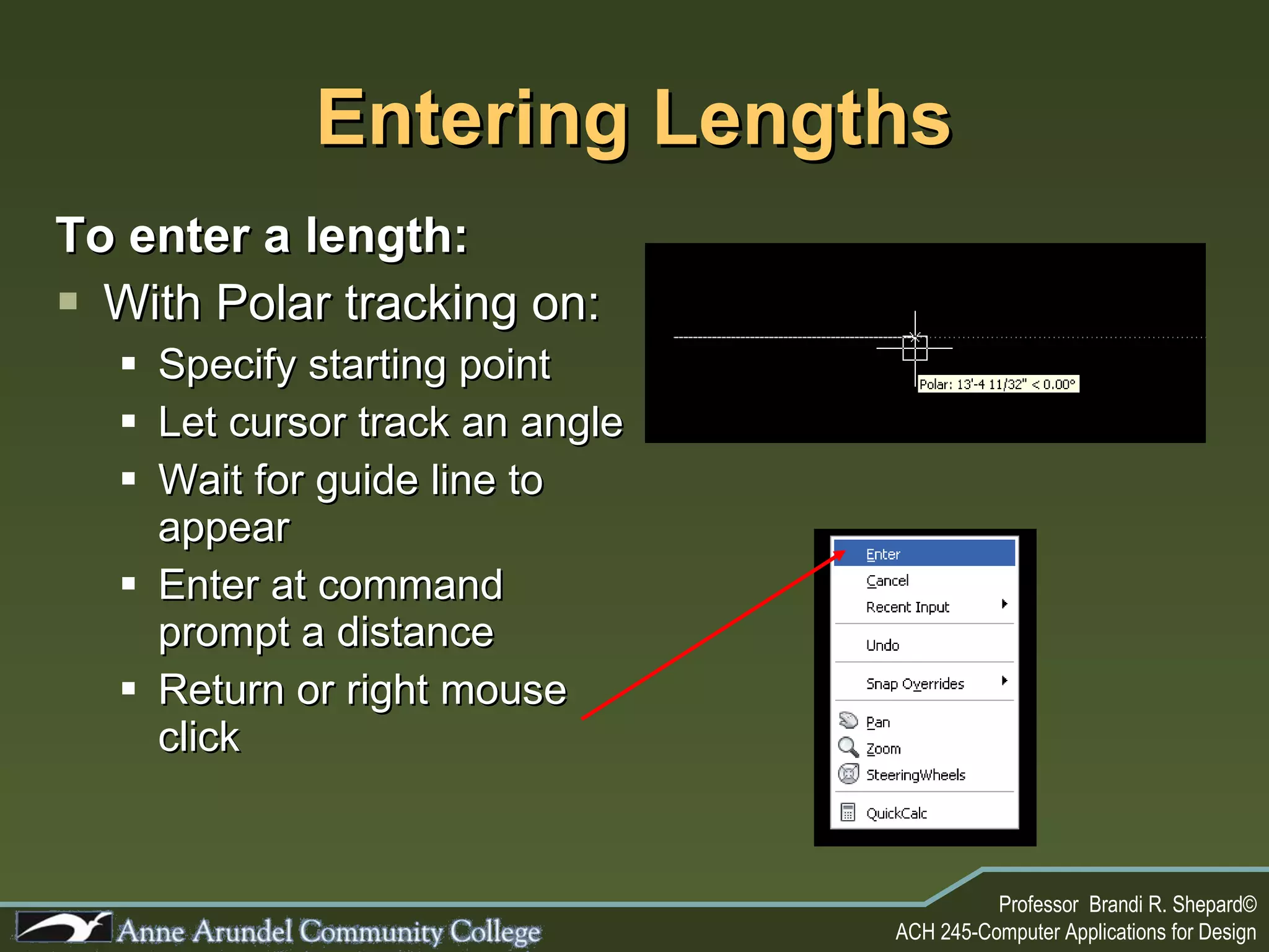 Entering Lengths To enter a length: With Polar tracking on: Specify starting point Let cursor track an angle Wait for guide line to appear Enter at command prompt a distance Return or right mouse click 