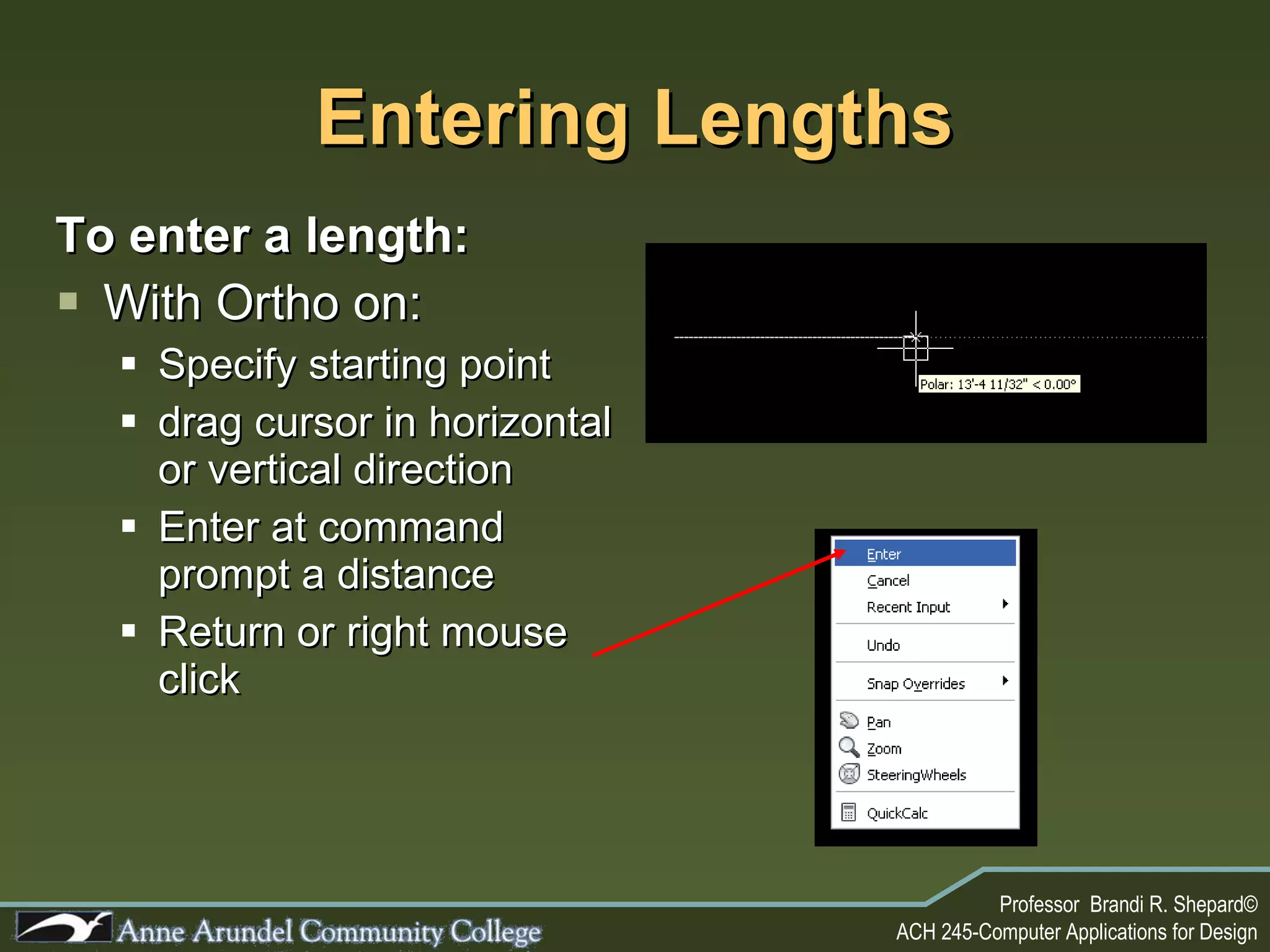 Entering Lengths To enter a length: With Ortho on: Specify starting point drag cursor in horizontal or vertical direction Enter at command prompt a distance Return or right mouse click 