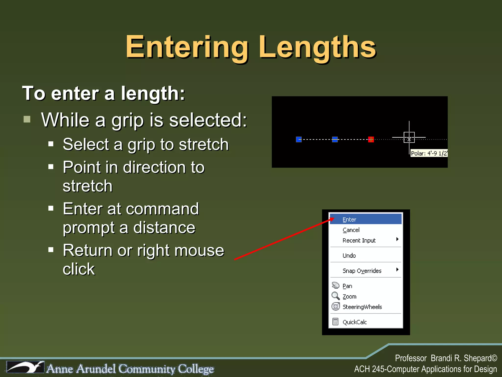 Entering Lengths To enter a length: While a grip is selected: Select a grip to stretch Point in direction to stretch Enter at command prompt a distance Return or right mouse click 