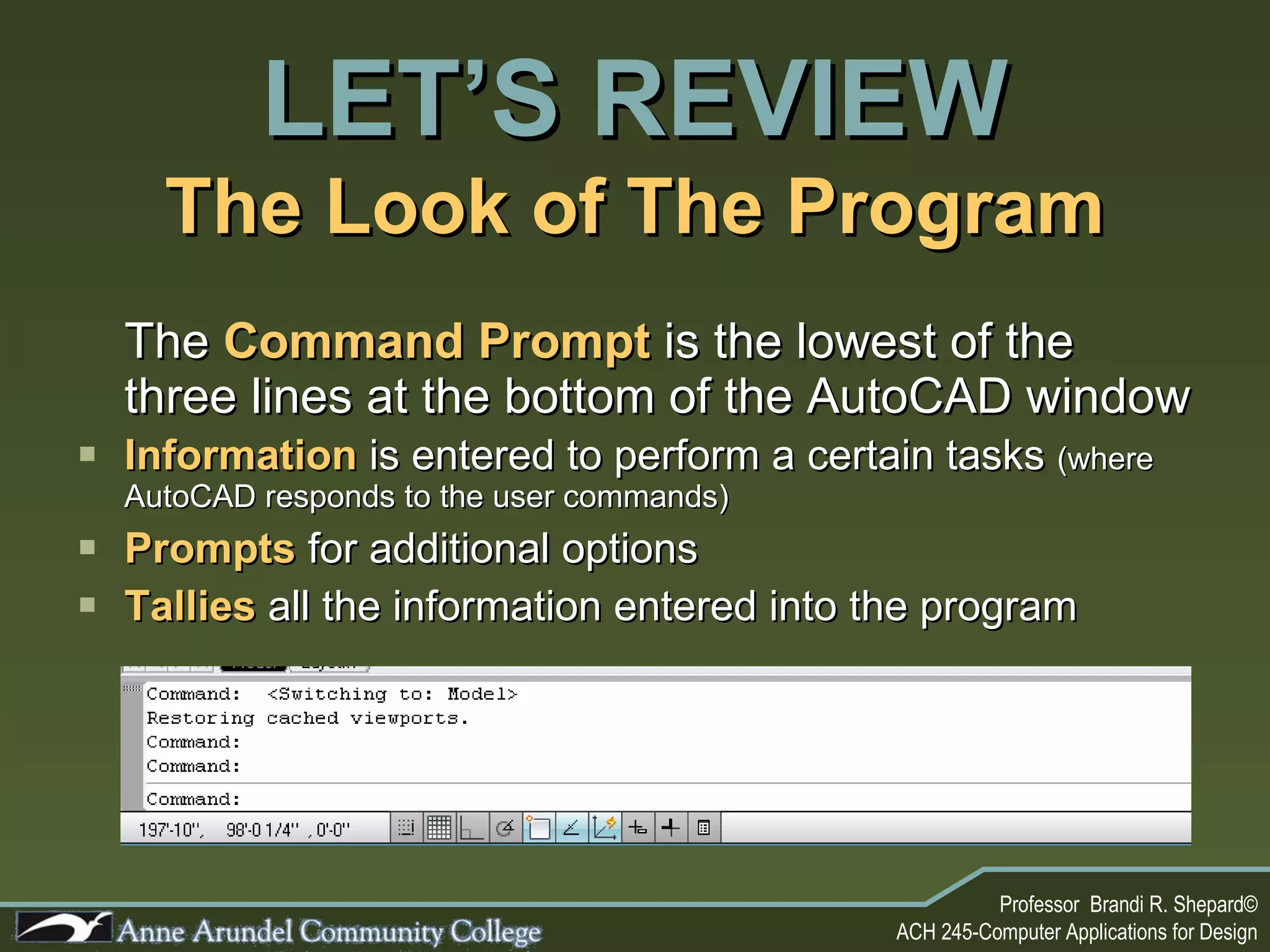 The  Command Prompt   is the lowest of the three lines at the bottom of the AutoCAD window  Information  is entered to perform a certain tasks  (where AutoCAD responds to the user commands) Prompts  for additional options Tallies  all the information entered into the program The Look of The Program LET’S REVIEW 