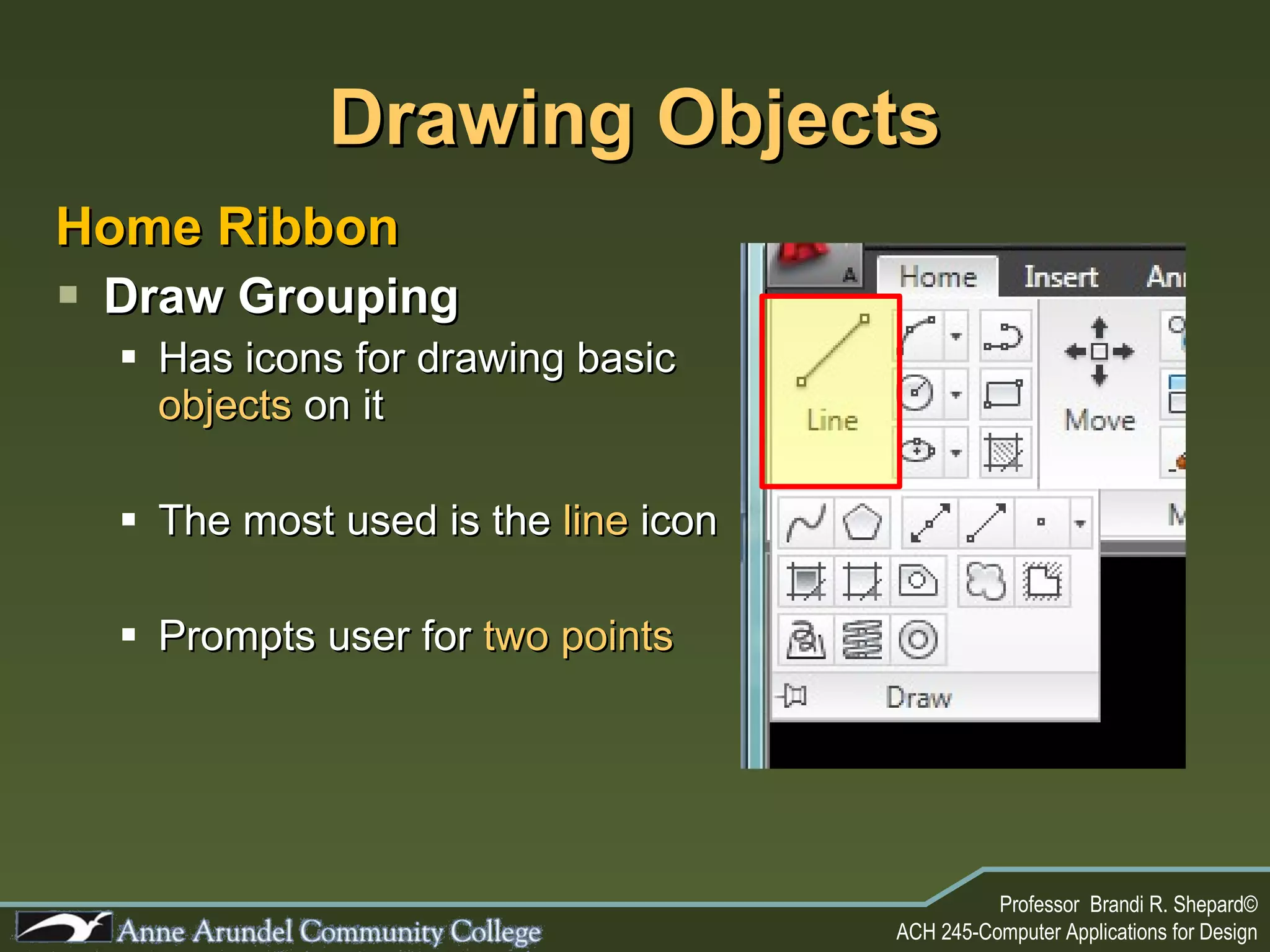Drawing Objects Home Ribbon Draw Grouping Has icons for drawing basic  objects  on it The most used is the  line  icon Prompts user for  two points 