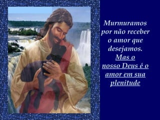 Murmuramos por não receber o amor que desejamos.  Mas o nosso Deus é o amor em sua plenitude 