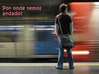 Por onde temos andado?  