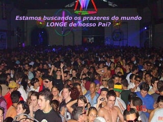 Estamos buscando os prazeres do mundo  LONGE de nosso Pai?   