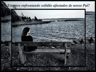 Estamos enfrentando solidão afastados de nosso Pai?  