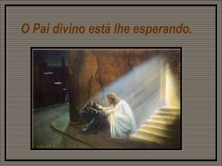 O Pai divino está lhe esperando.  