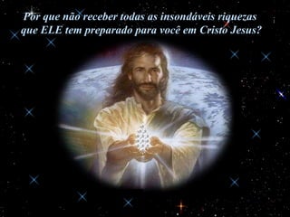 Por que não receber todas as insondáveis riquezas  que ELE tem preparado para você em Cristo Jesus? 