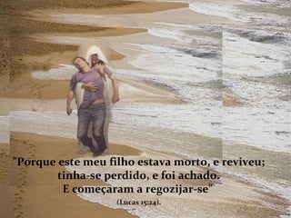 "Porque este meu filho estava morto, e reviveu;  tinha-se perdido, e foi achado.  E começaram a regozijar-se"    (Lucas 15:24).   