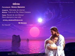 Créditos: Formatação :   Cidinha  Gandolpho Imagens :   Retiradas da internet . Música :  Tudo é do Pai_Gilson Campos. Texto :  Recebi de Josi Mansur   Deus abençoe a sua vida. [email_address] By Cidynha Rio Claro/SP  12/09 Hoje é  5/14/11 Agora mesmo são  5/14/11  h. 