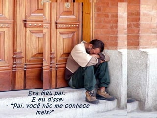 Era meu pai.  E eu disse: - “Pai, você não me conhece mais?”     