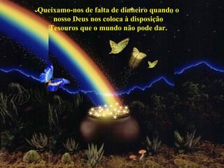 Queixamo-nos de falta de dinheiro quando o  nosso Deus nos coloca à disposição  Tesouros que o mundo não pode dar.  