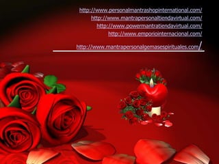http://www.personalmantrashopinternational.com/
http://www.mantrapersonaltiendavirtual.com/
http://www.powermantratiendavirtual.com/
http://www.emporiointernacional.com/
http://www.mantrapersonalgemasespirituales.com/
 