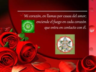 Mi corazón, en llamas por causa del amor;
enciende el fuego en cada corazón
que entra en contacto con él.
 