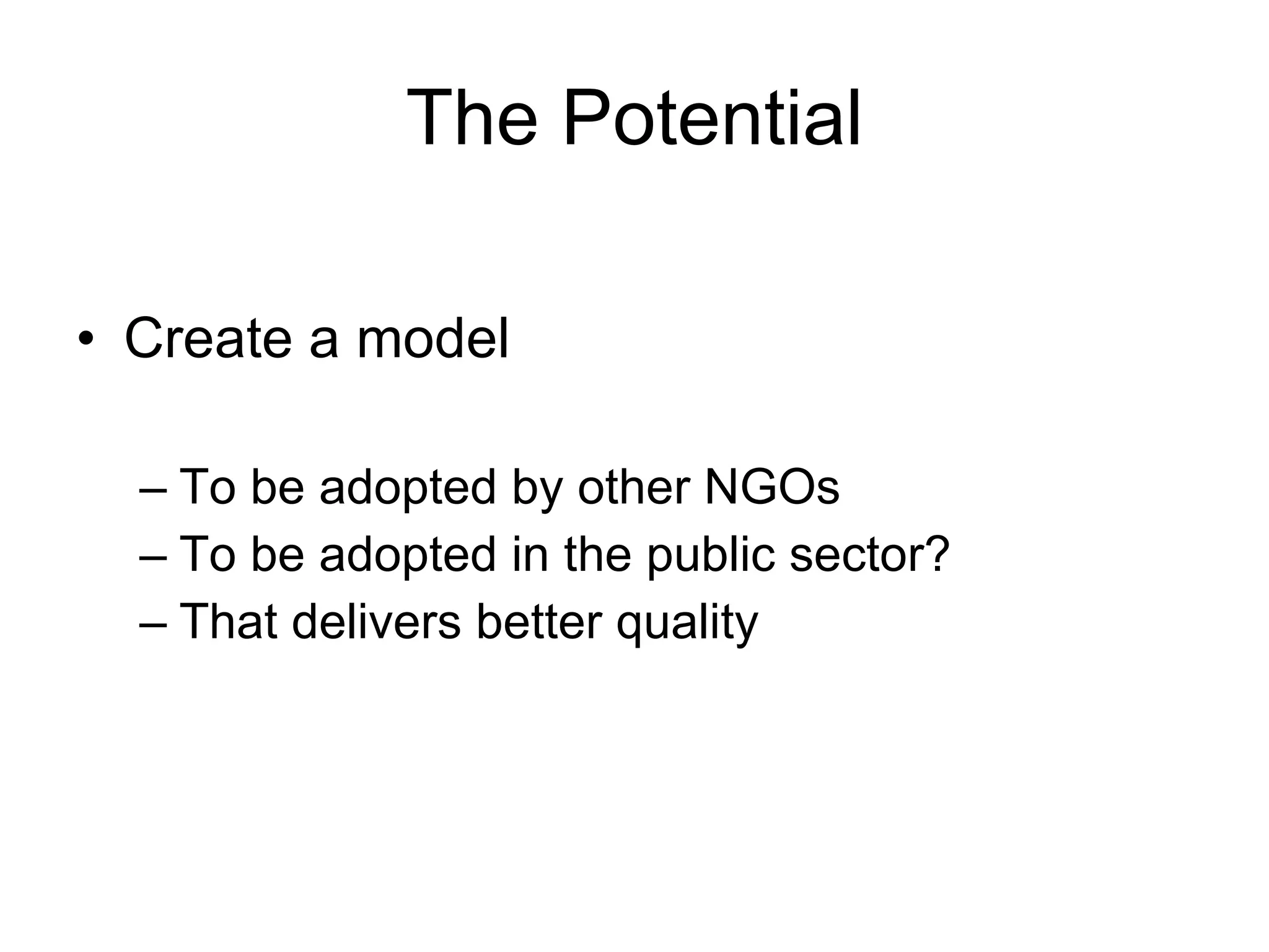 The Potential Create a model To be adopted by other NGOs To be adopted in the public sector? That delivers better quality  