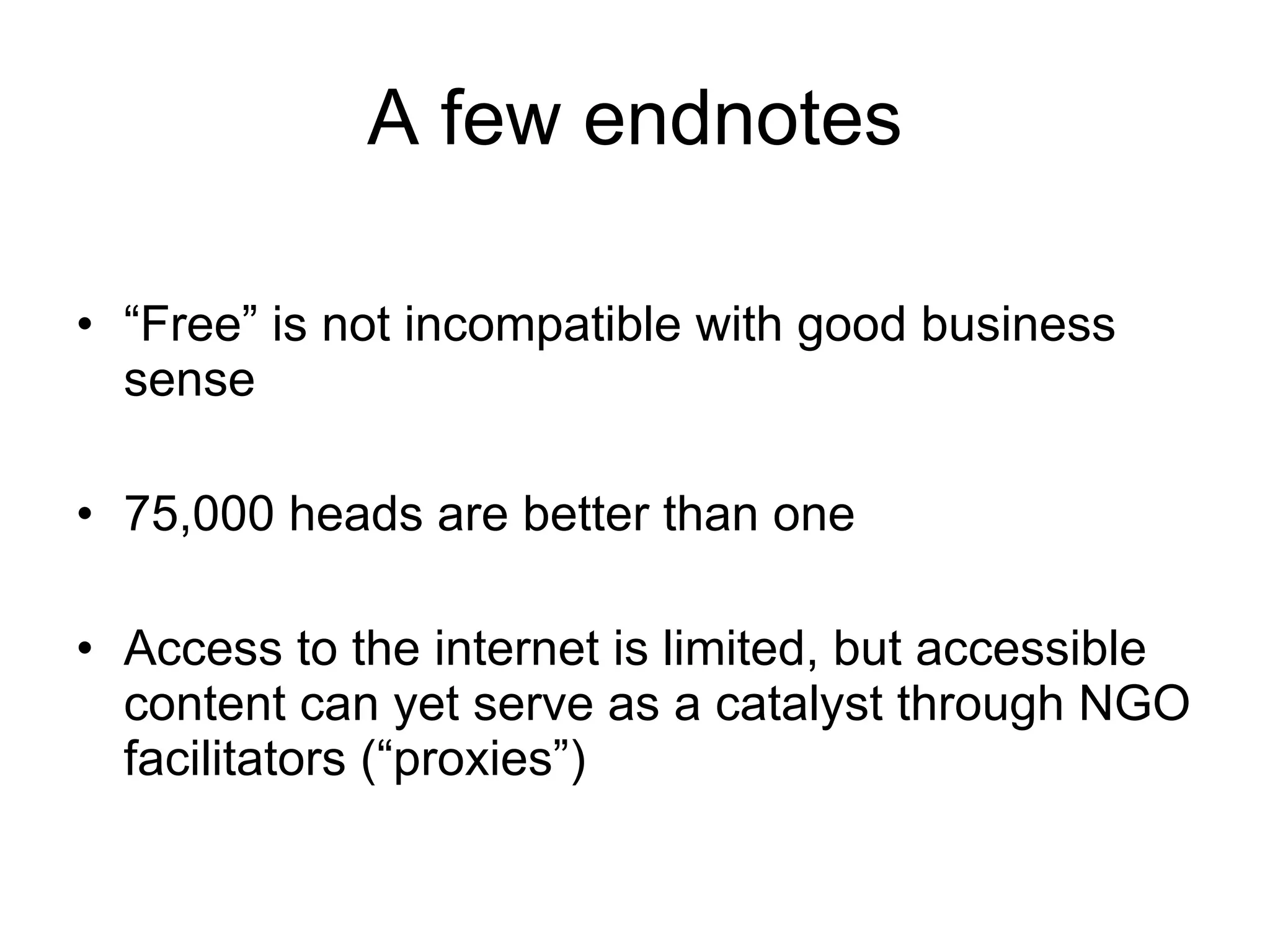 A few endnotes “ Free” is not incompatible with good business sense 75,000 heads are better than one Access to the internet is limited, but accessible content can yet serve as a catalyst through NGO facilitators (“proxies”) 