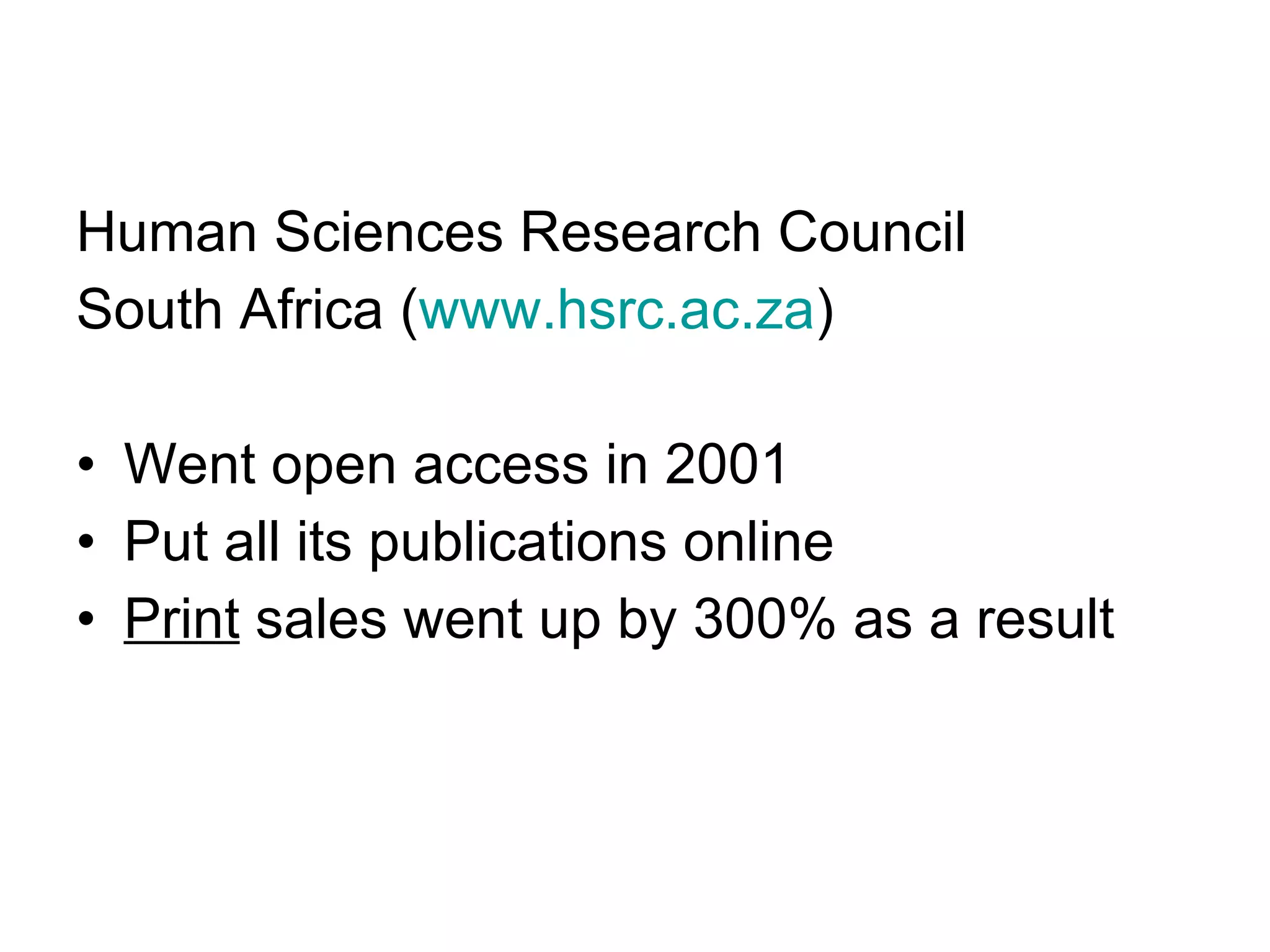 Human Sciences Research Council  South Africa ( www.hsrc.ac.za ) Went open access in 2001 Put all its publications online Print  sales went up by 300% as a result 