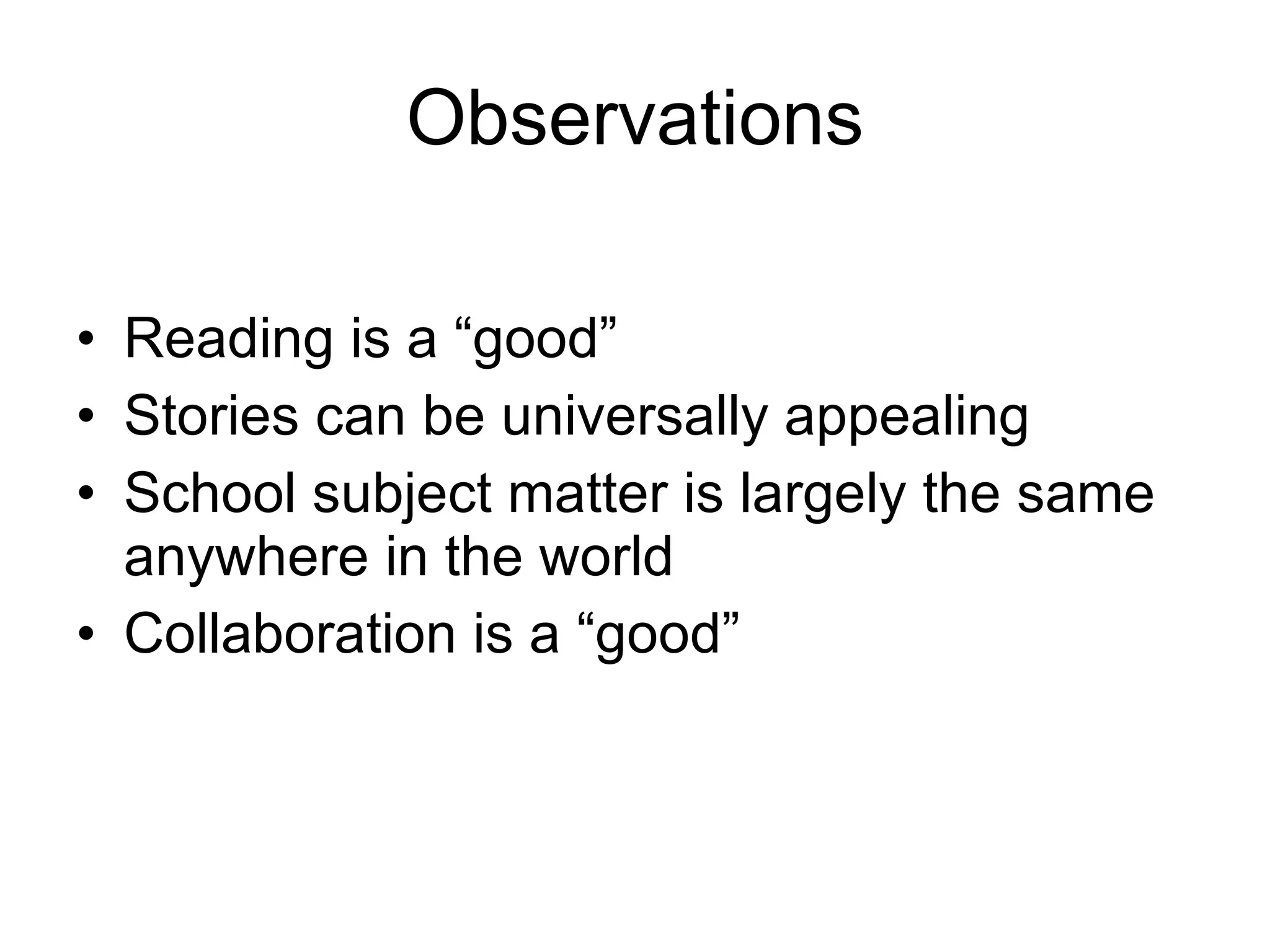 Observations Reading is a “good” Stories can be universally appealing School subject matter is largely the same anywhere in the world Collaboration is a “good” 