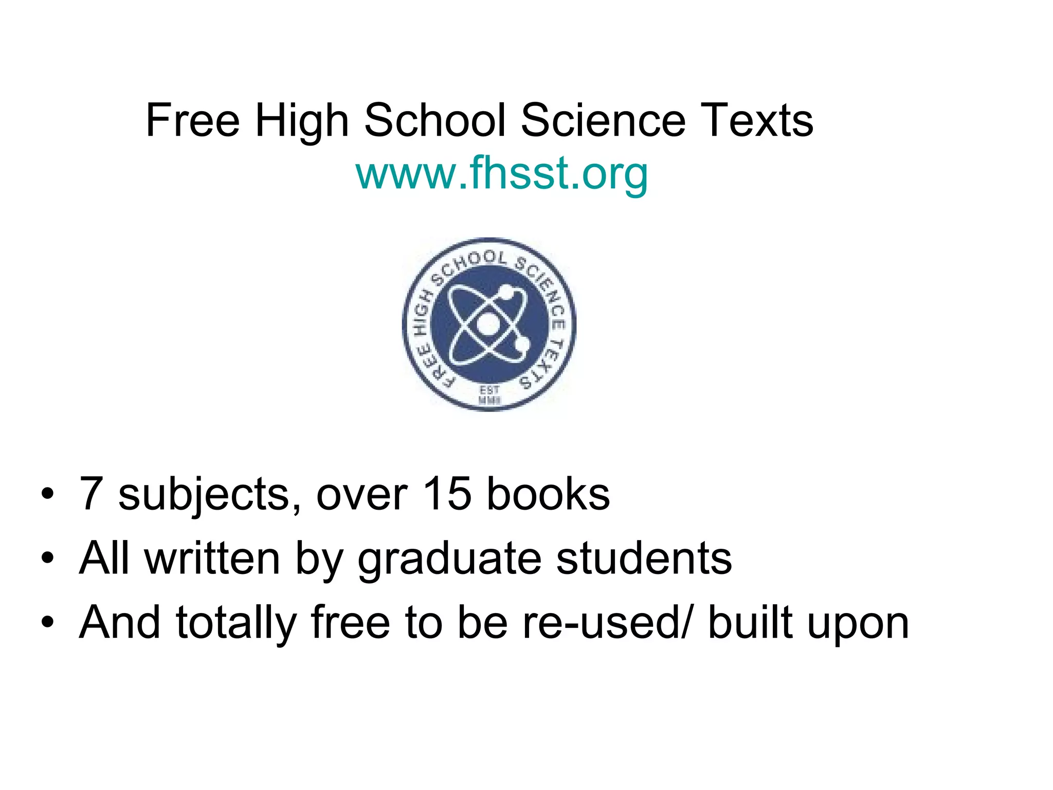 Free High School Science Texts  www.fhsst.org 7 subjects, over 15 books All written by graduate students And totally free to be re-used/ built upon 