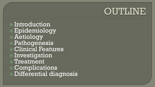  Introduction
 Epidemiology
 Aetiology
 Pathogenesis
 Clinical Features
 Investigation
 Treatment
 Complications
 Differential diagnosis
 