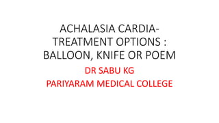 ACHALASIA CARDIA-
TREATMENT OPTIONS :
BALLOON, KNIFE OR POEM
DR SABU KG
PARIYARAM MEDICAL COLLEGE
 