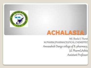 ACHALASIA
MS. SheelaS. Thorat
M.PHARM.(PHARMACEUTICAL CHEMISTRY)
Annasaheb Dange college of B. pharmacy,
(d. Pharm),Ashta
AssistantProfessor
 