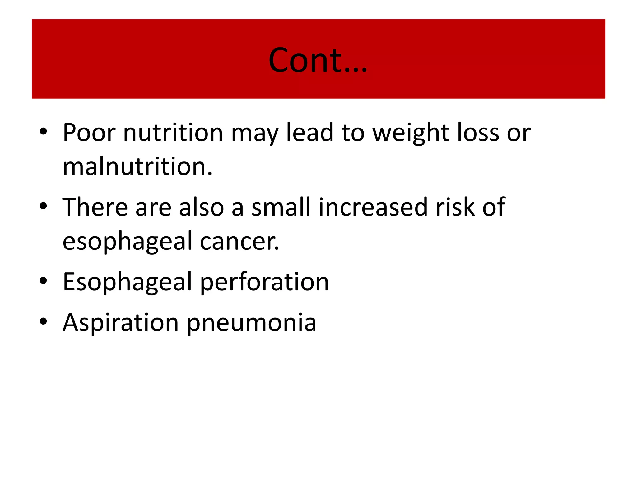 Cont…
• Poor nutrition may lead to weight loss or
malnutrition.
• There are also a small increased risk of
esophageal cancer.
• Esophageal perforation
• Aspiration pneumonia
 