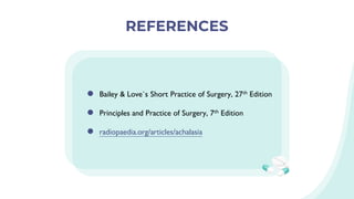 ● Bailey & Love`s Short Practice of Surgery, 27th Edition
● Principles and Practice of Surgery, 7th Edition
● radiopaedia.org/articles/achalasia
REFERENCES
 